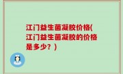 江门益生菌凝胶价格(江门益生菌凝胶的价格是多少？)