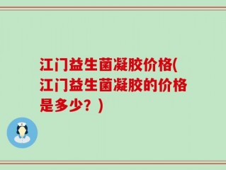 江门益生菌凝胶价格(江门益生菌凝胶的价格是多少？)