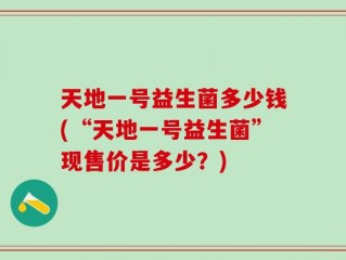 天地一号益生菌多少钱(“天地一号益生菌”现售价是多少？)