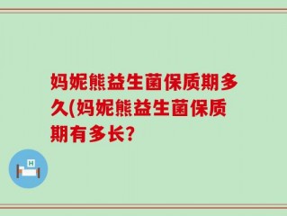 妈妮熊益生菌保质期多久(妈妮熊益生菌保质期有多长？