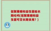 低聚果糖和益生菌能长期吃吗(低聚果糖和益生菌可否长期食用？)