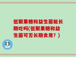 低聚果糖和益生菌能长期吃吗(低聚果糖和益生菌可否长期食用？)