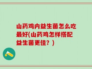 山药鸡内益生菌怎么吃最好(山药鸡怎样搭配益生菌更佳？)