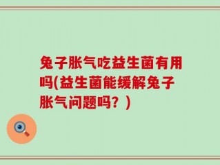 兔子胀气吃益生菌有用吗(益生菌能缓解兔子胀气问题吗？)