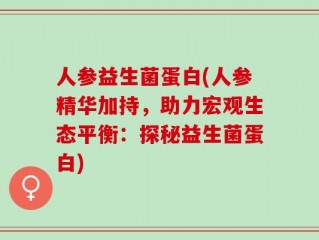 人参益生菌蛋白(人参精华加持，助力宏观生态平衡：探秘益生菌蛋白)