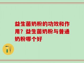益生菌奶粉的功效和作用？益生菌奶粉与普通奶粉哪个好