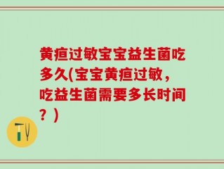 黄疸过敏宝宝益生菌吃多久(宝宝黄疸过敏，吃益生菌需要多长时间？)