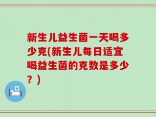 新生儿益生菌一天喝多少克(新生儿每日适宜喝益生菌的克数是多少？)
