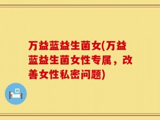 万益蓝益生菌女(万益蓝益生菌女性专属，改善女性私密问题)