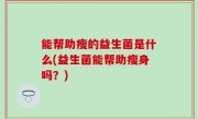 能帮助瘦的益生菌是什么(益生菌能帮助瘦身吗？)