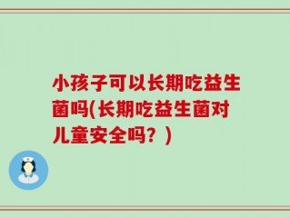 小孩子可以长期吃益生菌吗(长期吃益生菌对儿童安全吗？)