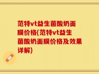 范特vt益生菌酸奶面膜价格(范特vt益生菌酸奶面膜价格及效果详解)