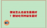 便秘怎么选益生菌最好？便秘吃何种益生菌好