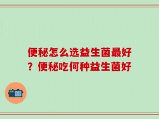 便秘怎么选益生菌最好？便秘吃何种益生菌好