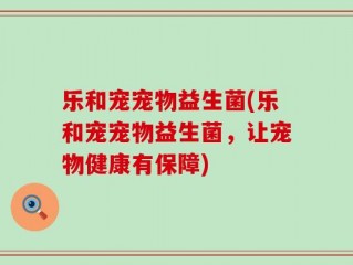 乐和宠宠物益生菌(乐和宠宠物益生菌，让宠物健康有保障)