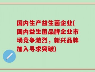 国内生产益生菌企业(国内益生菌品牌企业市场竞争激烈，新兴品牌加入寻求突破)