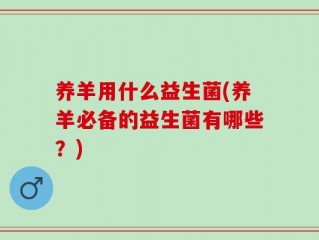 养羊用什么益生菌(养羊必备的益生菌有哪些？)