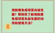 澳新康免疫球蛋白益生菌？帮助你了解澳新康免疫球蛋白益生菌的功效和使用方法？