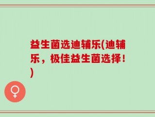 益生菌选迪辅乐(迪辅乐，极佳益生菌选择！)