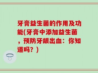 牙膏益生菌的作用及功能(牙膏中添加益生菌，预防牙龈出血：你知道吗？)