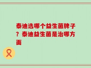 泰迪选哪个益生菌牌子？泰迪益生菌是治哪方面