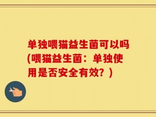 单独喂猫益生菌可以吗(喂猫益生菌：单独使用是否安全有效？)