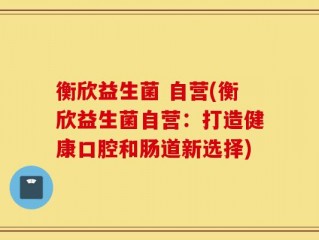 衡欣益生菌 自营(衡欣益生菌自营：打造健康口腔和肠道新选择)