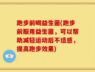 跑步前喝益生菌(跑步前服用益生菌，可以帮助减轻运动后不适感，提高跑步效果)
