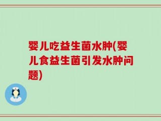 婴儿吃益生菌水肿(婴儿食益生菌引发水肿问题)
