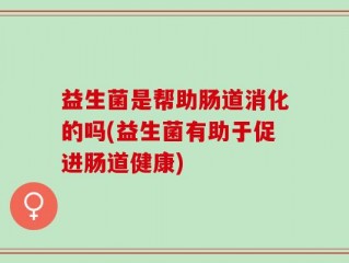 益生菌是帮助肠道消化的吗(益生菌有助于促进肠道健康)
