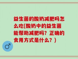 益生菌的酸奶减肥吗怎么吃(酸奶中的益生菌能帮助减肥吗？正确的食用方式是什么？)