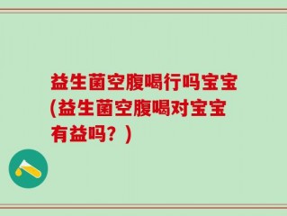 益生菌空腹喝行吗宝宝(益生菌空腹喝对宝宝有益吗？)