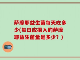 萨摩耶益生菌每天吃多少(每日应摄入的萨摩耶益生菌量是多少？)