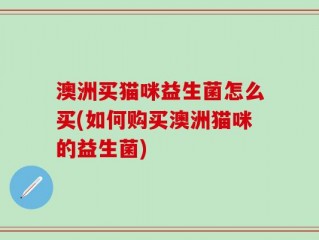 澳洲买猫咪益生菌怎么买(如何购买澳洲猫咪的益生菌)