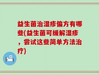 益生菌治湿疹偏方有哪些(益生菌可缓解湿疹，尝试这些简单方法治疗)