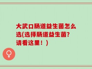 大武口肠道益生菌怎么选(选择肠道益生菌？请看这里！)