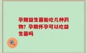 孕期益生菌能吃几种药物？孕期怀孕可以吃益生菌吗