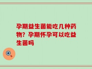 孕期益生菌能吃几种药物？孕期怀孕可以吃益生菌吗