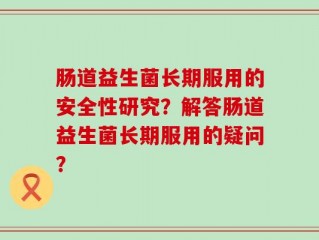 肠道益生菌长期服用的安全性研究？解答肠道益生菌长期服用的疑问？