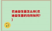 巴迪益生菌怎么样(巴迪益生菌的功效如何？)
