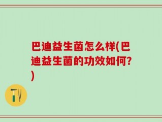 巴迪益生菌怎么样(巴迪益生菌的功效如何？)