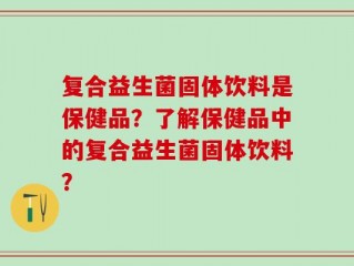 复合益生菌固体饮料是保健品？了解保健品中的复合益生菌固体饮料？