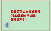 益生菌怎么吃能减肥呢(吃益生菌有助减肥，你知道吗？)