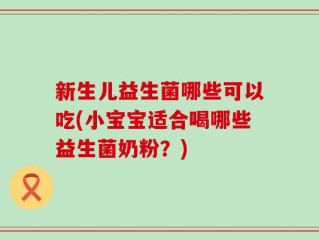 新生儿益生菌哪些可以吃(小宝宝适合喝哪些益生菌奶粉？)