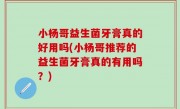 小杨哥益生菌牙膏真的好用吗(小杨哥推荐的益生菌牙膏真的有用吗？)