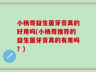小杨哥益生菌牙膏真的好用吗(小杨哥推荐的益生菌牙膏真的有用吗？)