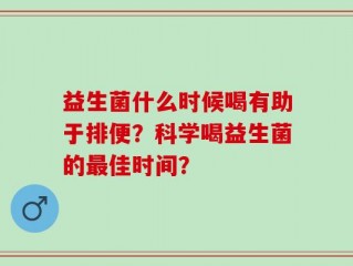 益生菌什么时候喝有助于排便？科学喝益生菌的最佳时间？