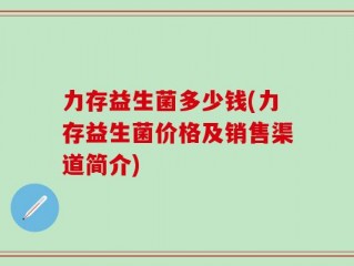 力存益生菌多少钱(力存益生菌价格及销售渠道简介)