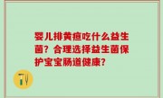 婴儿排黄疸吃什么益生菌？合理选择益生菌保护宝宝肠道健康？