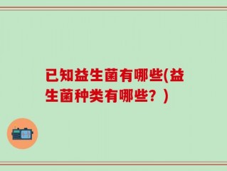 已知益生菌有哪些(益生菌种类有哪些？)
